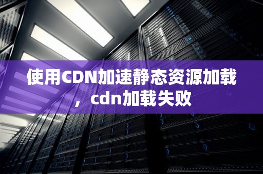 使用CDN加速静态资源加载，cdn加载失败