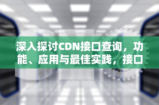 深入探讨CDN接口查询，功能、应用与最佳实践，接口 cdn