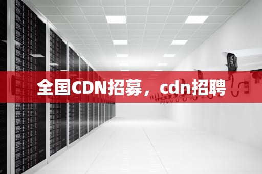 全国CDN招募，cdn招聘