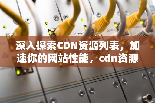 深入探索CDN资源列表，加速你的网站性能，cdn资源包