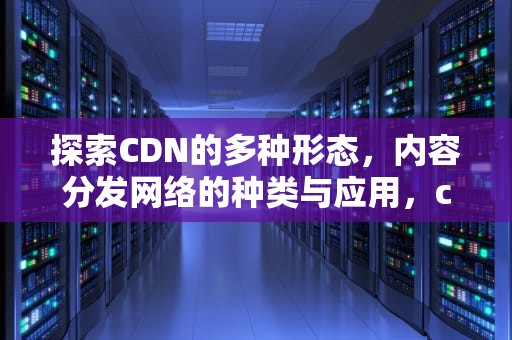 探索CDN的多种形态，内容分发网络的种类与应用，cdn的种类 泛播