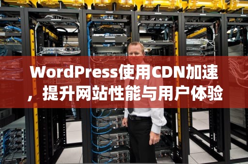 WordPress使用CDN加速，提升网站性能与用户体验，wordpress使用cdn缓存规则