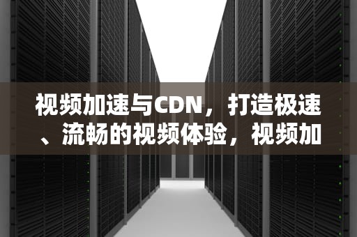 视频加速与CDN，打造极速、流畅的视频体验，视频加速cdn