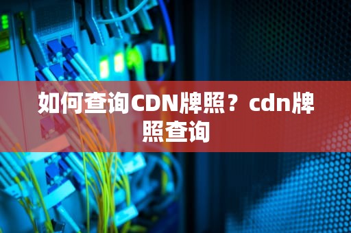 如何查询CDN牌照？cdn牌照查询
