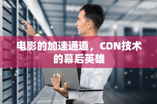 电影的加速通道，CDN技术的幕后英雄