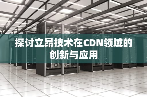 探讨立昂技术在CDN领域的创新与应用