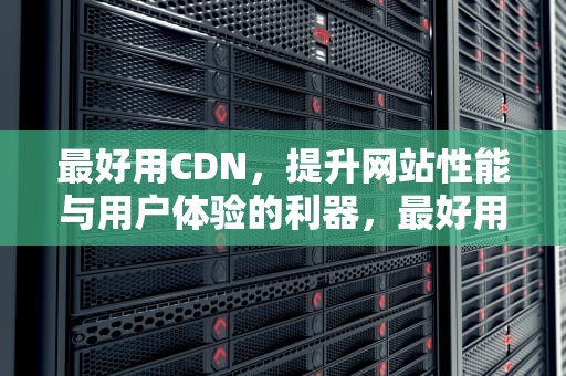 最好用CDN，提升网站性能与用户体验的利器，最好用的调价软件