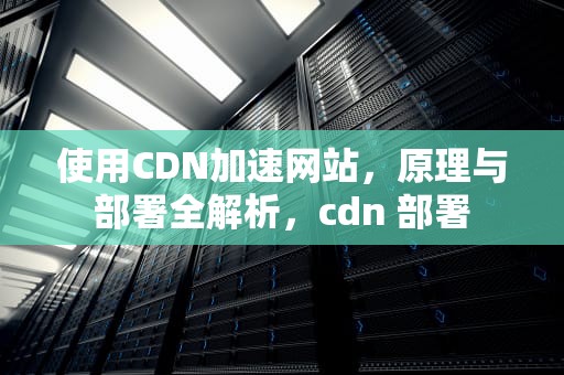 使用CDN加速网站，原理与部署全解析，cdn 部署