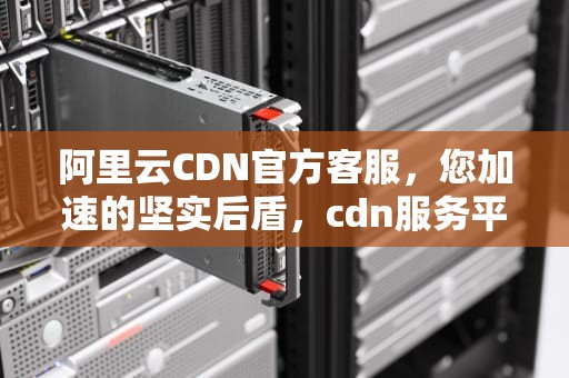 阿里云CDN官方客服，您加速的坚实后盾，cdn服务平台