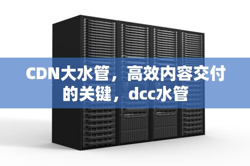 CDN大水管，高效内容交付的关键，dcc水管