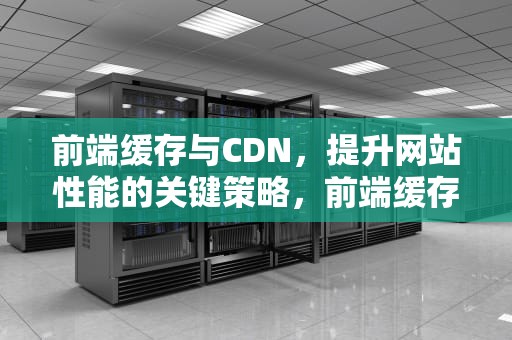 前端缓存与CDN，提升网站性能的关键策略，前端缓存方案