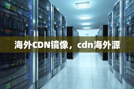 海外CDN镜像，cdn海外源