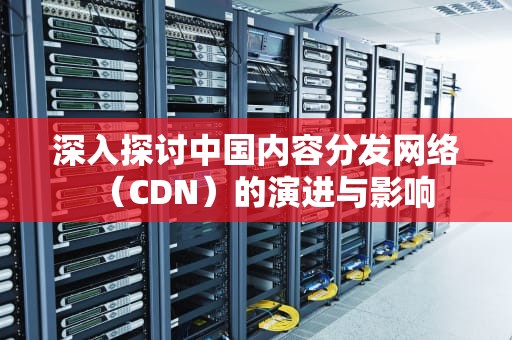 深入探讨中国内容分发网络（CDN）的演进与影响