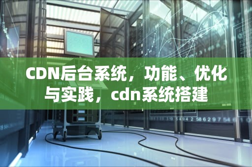 CDN后台系统，功能、优化与实践，cdn系统搭建