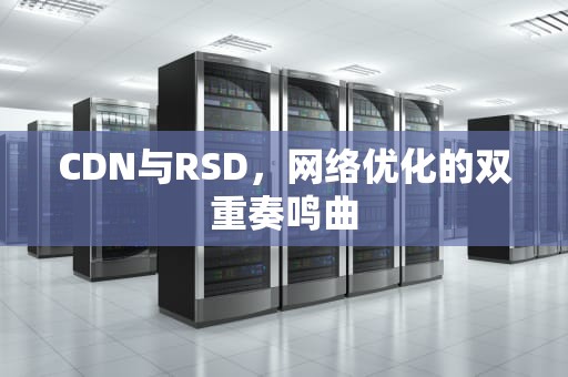 CDN与RSD，网络优化的双重奏鸣曲