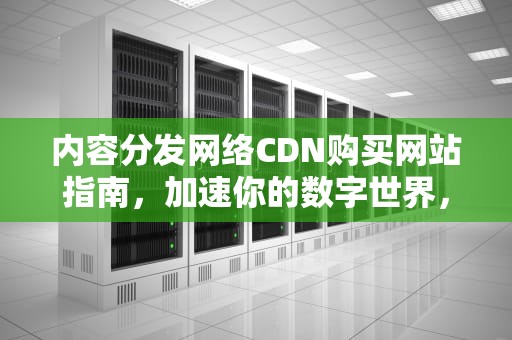 内容分发网络CDN购买网站指南，加速你的数字世界，cdn 购买