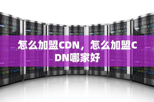 怎么加盟CDN，怎么加盟CDN哪家好