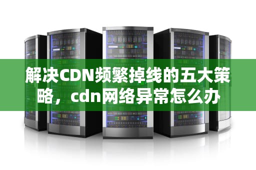 解决CDN频繁掉线的五大策略，cdn网络异常怎么办