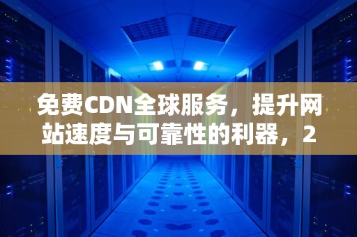 免费CDN全球服务，提升网站速度与可靠性的利器，2021免费cdn