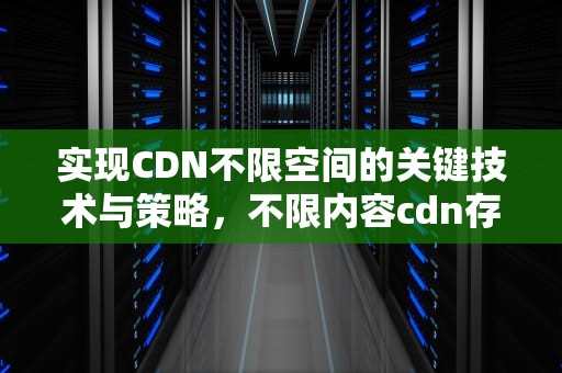实现CDN不限空间的关键技术与策略，不限内容cdn存储