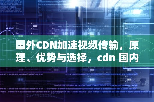 国外CDN加速视频传输，原理、优势与选择，cdn 国内