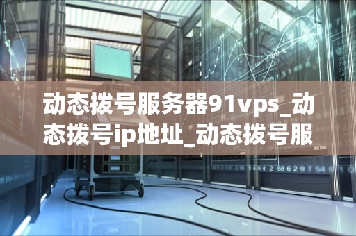 动态拨号服务器91vps_动态拨号ip地址_动态拨号服务器91vps的全面解析