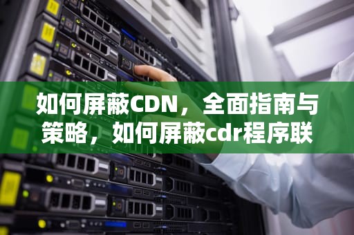 如何屏蔽CDN，全面指南与策略，如何屏蔽cdr程序联网