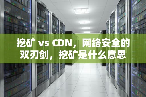 挖矿 vs CDN，网络安全的双刃剑，挖矿是什么意思