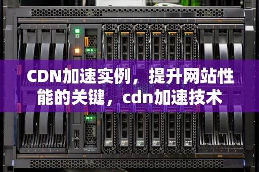 CDN加速实例，提升网站性能的关键，cdn加速技术