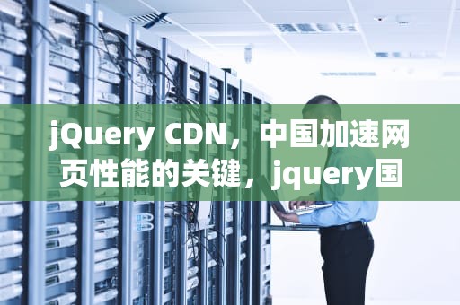 jQuery CDN，中国加速网页性能的关键，jquery国内cdn