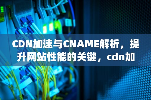 CDN加速与CNAME解析，提升网站性能的关键，cdn加速 app