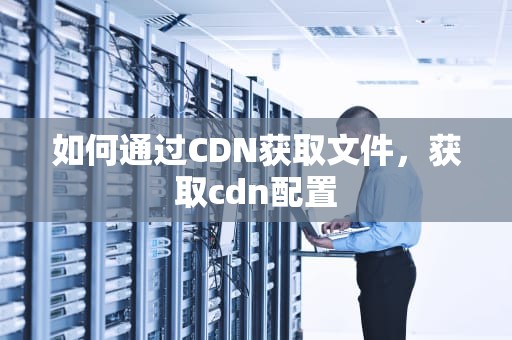 如何通过CDN获取文件，获取cdn配置