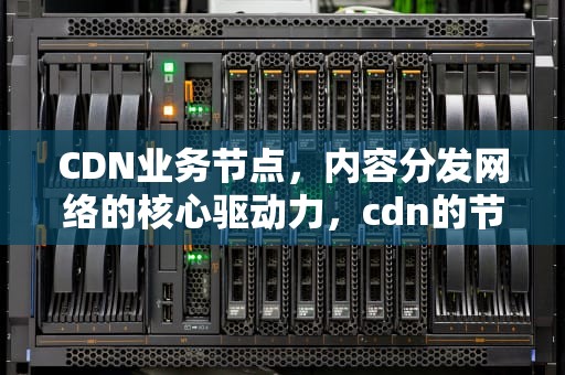 CDN业务节点，内容分发网络的核心驱动力，cdn的节点