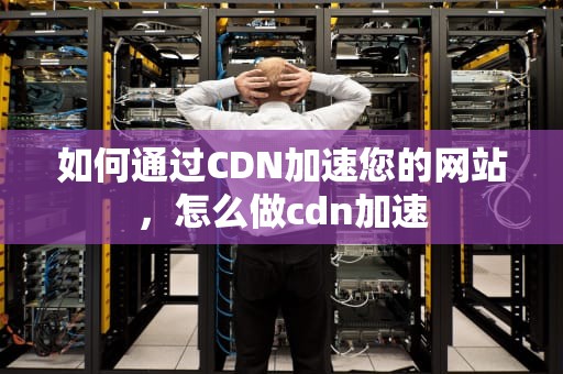 如何通过CDN加速您的网站，怎么做cdn加速