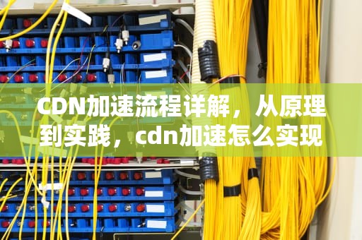 CDN加速流程详解，从原理到实践，cdn加速怎么实现