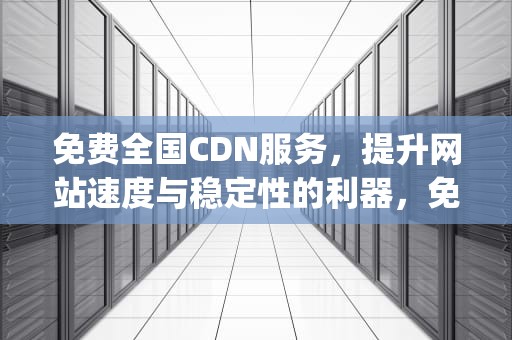 免费全国CDN服务，提升网站速度与稳定性的利器，免费全国空降app大全下载2024