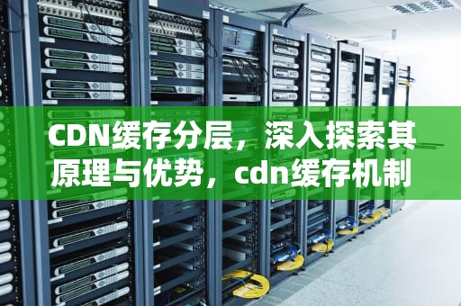 CDN缓存分层，深入探索其原理与优势，cdn缓存机制