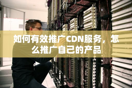 如何有效推广CDN服务，怎么推广自己的产品