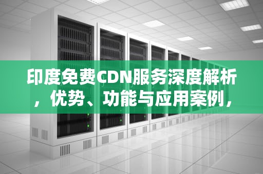 印度免费CDN服务深度解析，优势、功能与应用案例，印度免费医疗吗?
