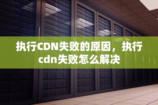 执行CDN失败的原因，执行cdn失败怎么解决