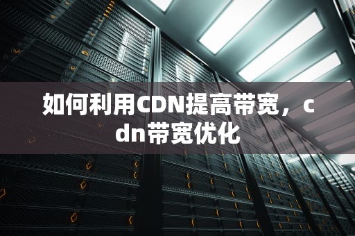 如何利用CDN提高带宽，cdn带宽优化