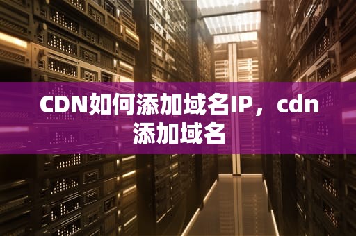 CDN如何添加域名IP，cdn添加域名