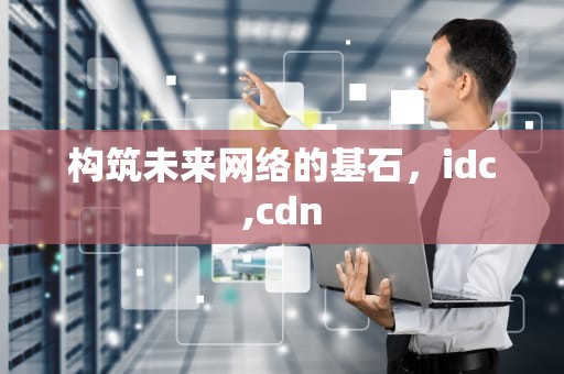 构筑未来网络的基石，idc,cdn