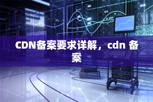 CDN备案要求详解，cdn 备案