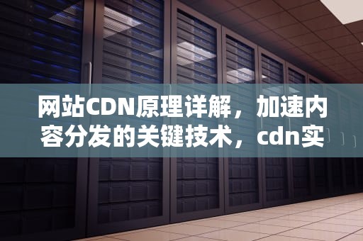 网站CDN原理详解，加速内容分发的关键技术，cdn实现原理