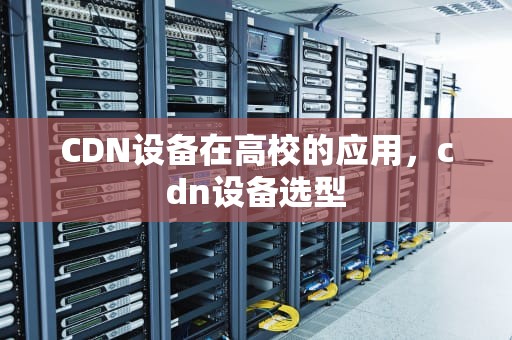 CDN设备在高校的应用，cdn设备选型
