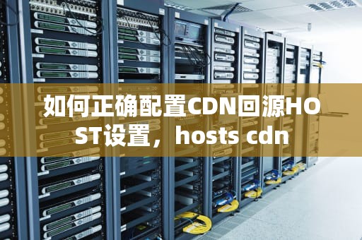 如何正确配置CDN回源HOST设置，hosts cdn