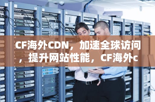 CF海外CDN，加速全球访问，提升网站性能，CF海外cdn