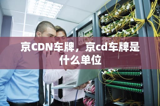 京CDN车牌，京cd车牌是什么单位