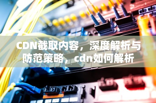 CDN截取内容，深度解析与防范策略，cdn如何解析